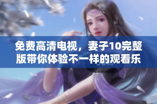 免费高清电视，妻子10完整版带你体验不一样的观看乐趣