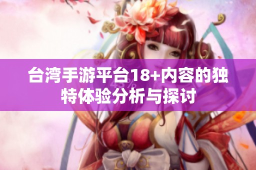 台湾手游平台18+内容的独特体验分析与探讨