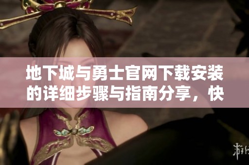 地下城与勇士官网下载安装的详细步骤与指南分享，快来体验吧