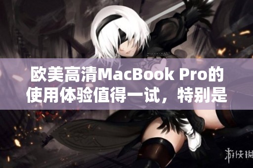 欧美高清MacBook Pro的使用体验值得一试，特别是其强大的性能和设计。