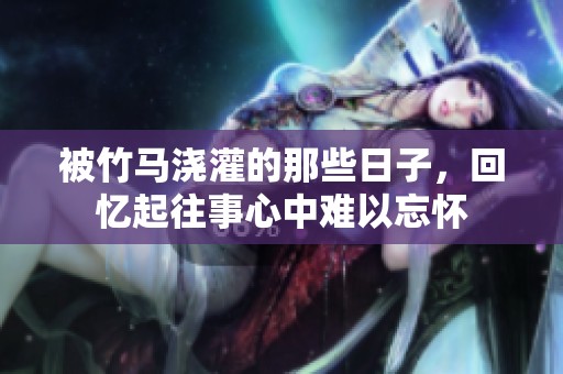 被竹马浇灌的那些日子，回忆起往事心中难以忘怀