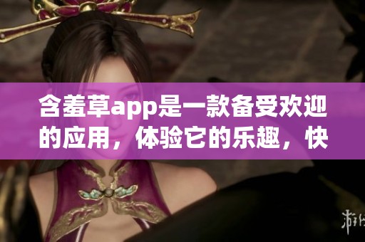 含羞草app是一款备受欢迎的应用，体验它的乐趣，快来下载吧！