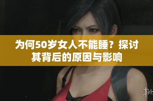 为何50岁女人不能睡？探讨其背后的原因与影响