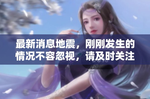 最新消息地震，刚刚发生的情况不容忽视，请及时关注最新动态。