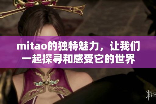 mitao的独特魅力，让我们一起探寻和感受它的世界