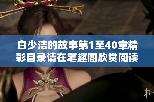 白少洁的故事第1至40章精彩目录请在笔趣阁欣赏阅读