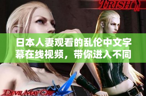 日本人妻观看的乱伦中文字幕在线视频，带你进入不同寻常的故事情节中。
