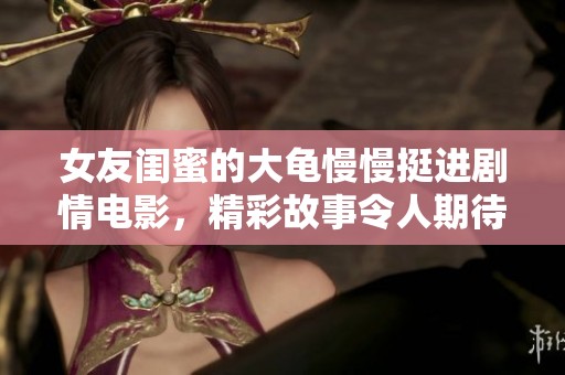女友闺蜜的大龟慢慢挺进剧情电影，精彩故事令人期待与思考