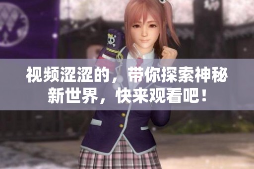 视频涩涩的，带你探索神秘新世界，快来观看吧！
