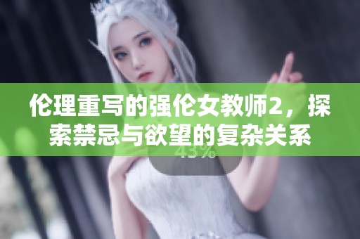 伦理重写的强伦女教师2，探索禁忌与欲望的复杂关系