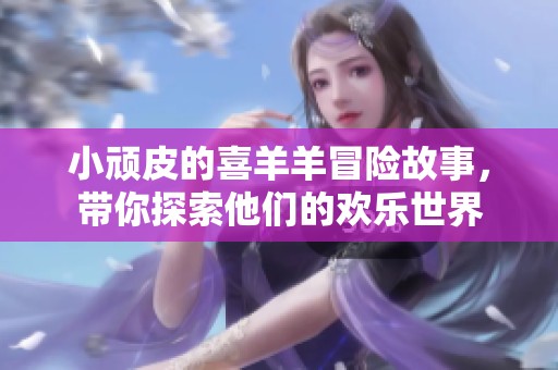 小顽皮的喜羊羊冒险故事，带你探索他们的欢乐世界