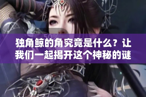 独角鲸的角究竟是什么？让我们一起揭开这个神秘的谜团。