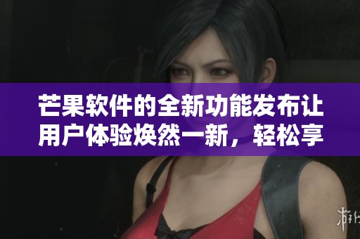 芒果软件的全新功能发布让用户体验焕然一新，轻松享受便捷服务。