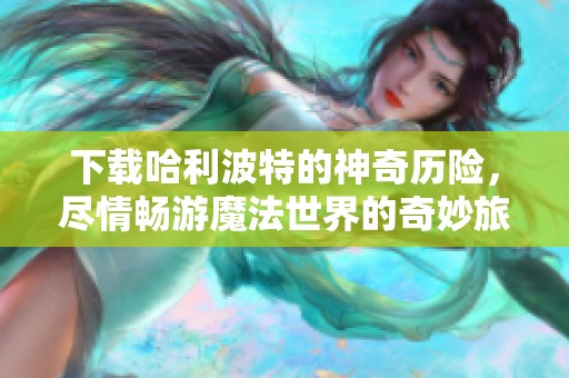 下载哈利波特的神奇历险，尽情畅游魔法世界的奇妙旅程