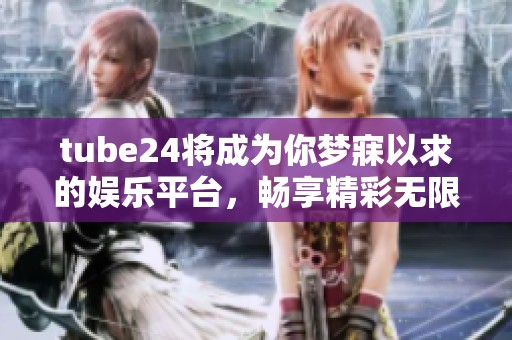 tube24将成为你梦寐以求的****，畅享精彩无限。