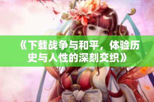 《下载战争与和平，体验历史与人性的深刻交织》