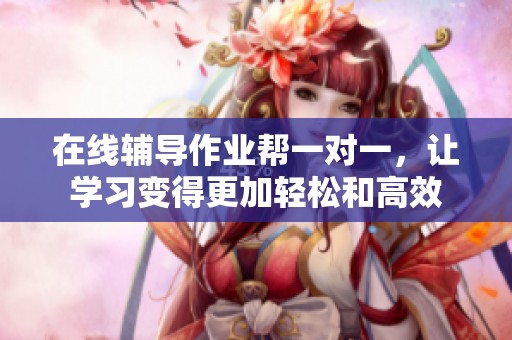 在线辅导作业帮一对一，让学习变得更加轻松和高效