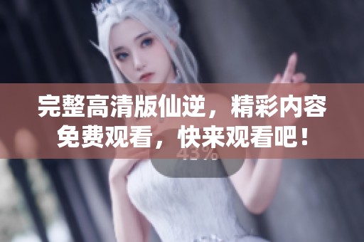 完整高清版仙逆，精彩内容免费观看，快来观看吧！