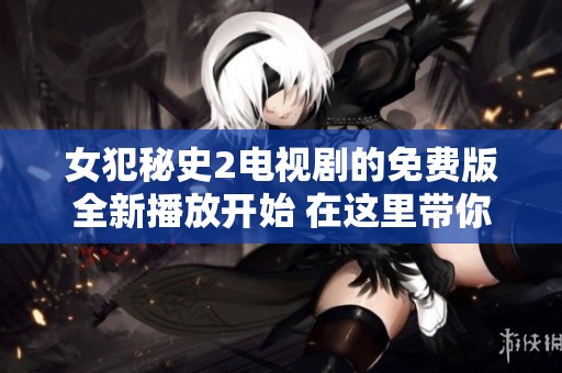 女犯秘史2电视剧的免费版全新播放开始 在这里带你走进精彩故事的世界