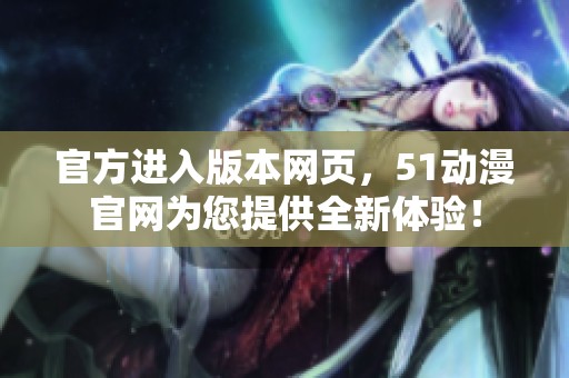 官方进入版本网页，51动漫官网为您提供全新体验！