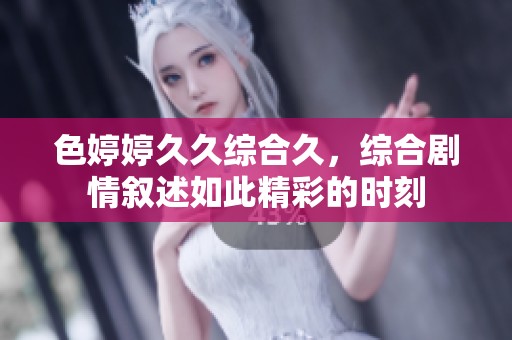 色****综合久，综合剧情叙述如此精彩的时刻