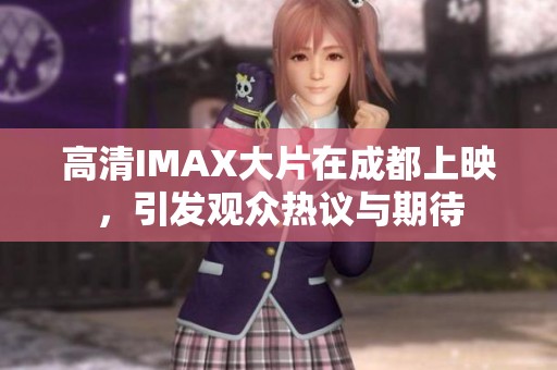 高清IMAX大片在成都上映，引发观众热议与期待