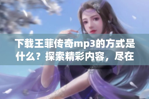下载王菲传奇mp3的方式是什么？探索精彩内容，尽在这里！