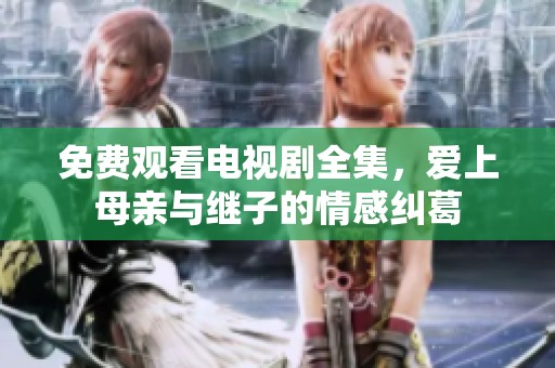 免费观看电视剧全集，爱上母亲与继子的情感纠葛