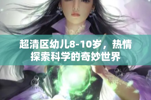 超清区幼儿8-10岁，热情探索科学的奇妙世界