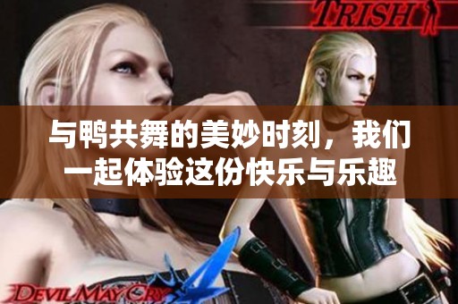 与鸭共舞的美妙时刻，我们一起体验这份快乐与乐趣