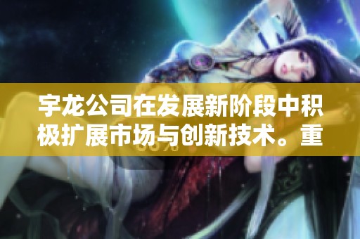 宇龙公司在发展新阶段中积极扩展市场与创新技术。重塑行业未来，宇龙持续前行。