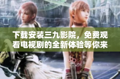 下载安装三九影院，免费观看电视剧的全新体验等你来尝试