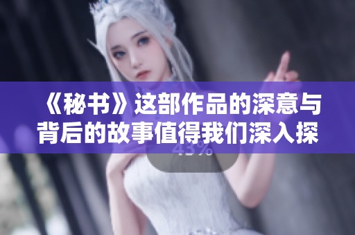 《秘书》这部作品的深意与背后的故事值得我们深入探讨与了解