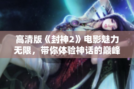 高清版《封神2》电影魅力无限，带你体验神话的巅峰之作