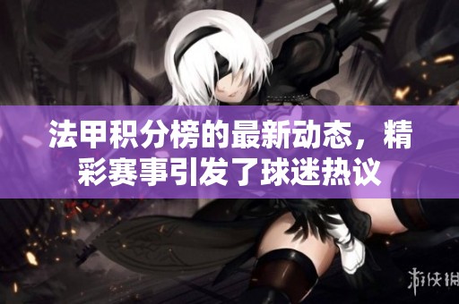 法甲积分榜的最新动态，精彩赛事引发了球迷热议