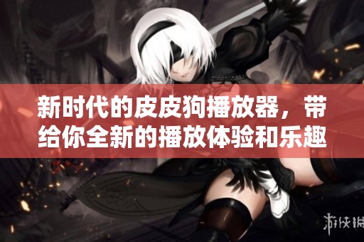 新时代的皮皮狗播放器，带给你全新的播放体验和乐趣