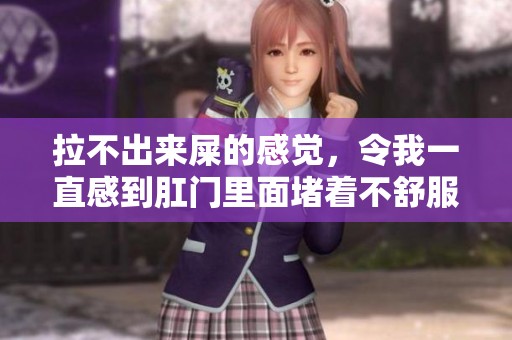 拉不出来屎的感觉，令我一直感到肛门里面堵着不舒服