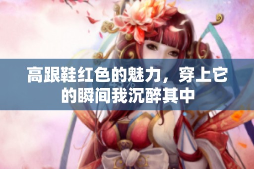 高跟鞋红色的魅力，穿上它的瞬间我沉醉其中