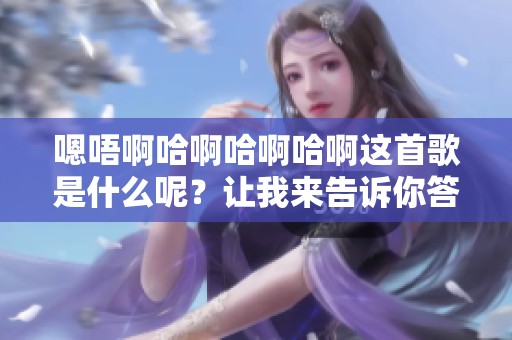 嗯唔啊哈啊哈啊哈啊这首歌是什么呢？让我来告诉你答案是什么！