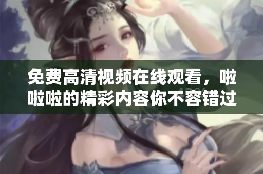 免费高清视频在线观看，啦啦啦的精彩内容你不容错过！