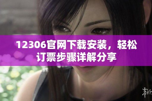 12306官网下载安装，轻松订票步骤详解分享