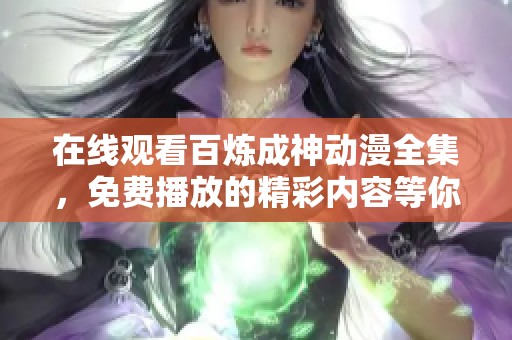 在线观看百炼成神动漫全集，免费播放的精彩内容等你来欣赏