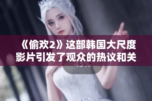 《偷欢2》这部韩国大尺度影片引发了观众的热议和关注