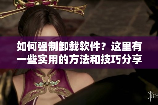 如何强制卸载软件？这里有一些实用的方法和技巧分享给你！