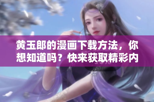 黄玉郎的漫画下载方法，你想知道吗？快来获取精彩内容吧！