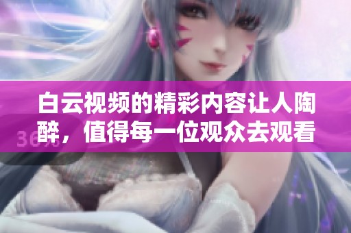 白云视频的精彩内容让人陶醉，值得每一位观众去观看与分享