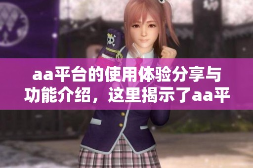 aa平台的使用体验分享与功能介绍，这里揭示了aa平台的独特之处