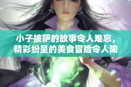 小子披萨的故事令人难忘，精彩纷呈的美食冒险令人陶醉