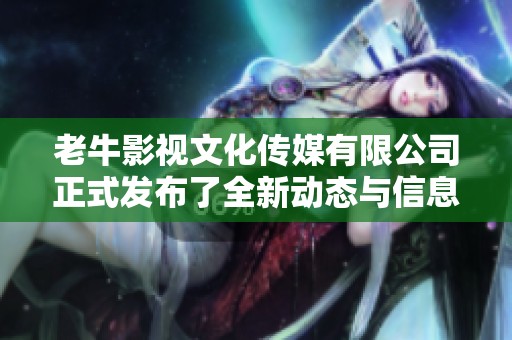老牛影视文化传媒有限公司正式发布了全新动态与信息，敬请期待后续精彩内容