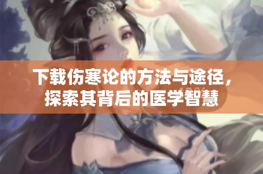 下载伤寒论的方法与途径，探索其背后的医学智慧